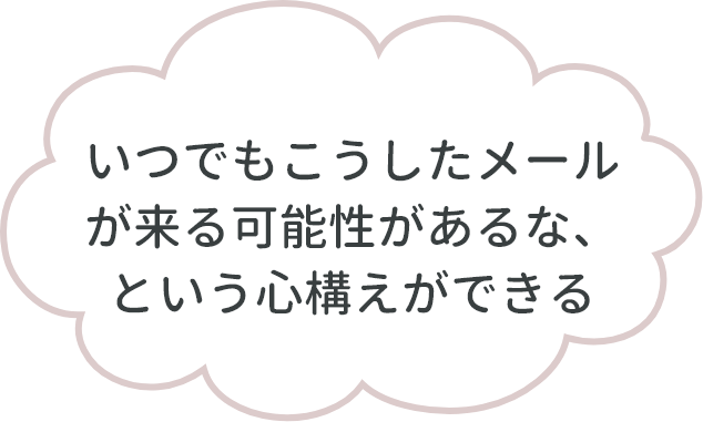 いつでもこうしたメールが来る可能性があるな、という心構えができる