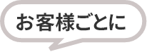 お客様ごとに