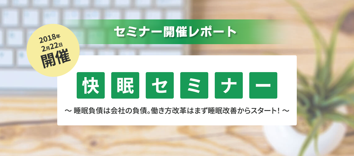 セミナー開催レポート 2018年2月22日開催「快眠セミナー」~ 睡眠負債は会社の負債。働き方改革はまず睡眠改善からスタート! ~