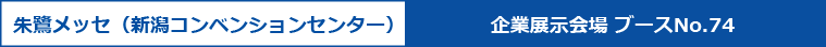 朱鷺メッセ（新潟コンベンションセンター）　企業展示会場 ブースNo.74